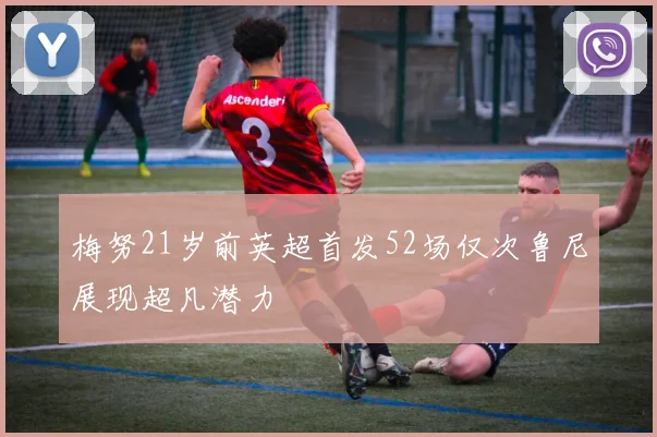 梅努21岁前英超首发52场仅次鲁尼展现超凡潜力