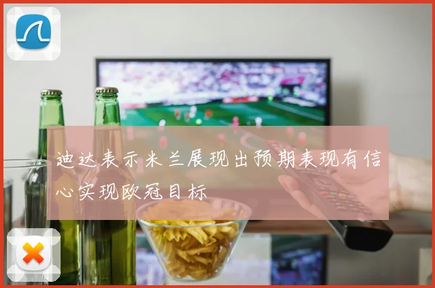 迪达表示米兰展现出预期表现有信心实现欧冠目标