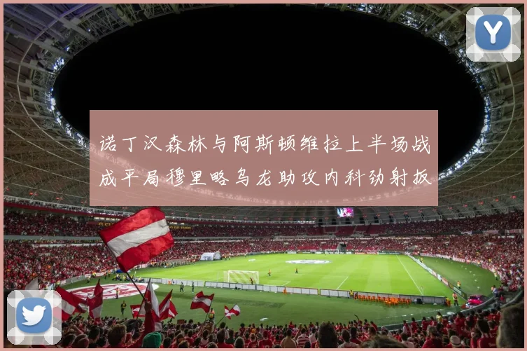 诺丁汉森林与阿斯顿维拉上半场战成平局穆里略乌龙助攻内科劲射扳平比分