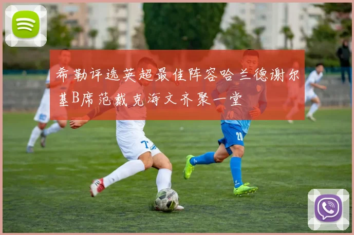 希勒评选英超最佳阵容哈兰德谢尔基B席范戴克海文齐聚一堂
