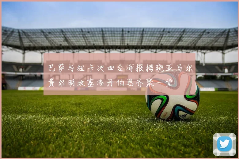 巴萨与纽卡次回合海报揭晓亚马尔费尔明坎塞洛丹伯恩齐聚一堂