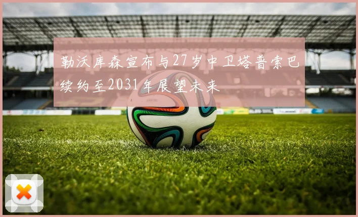 勒沃库森宣布与27岁中卫塔普索巴续约至2031年展望未来