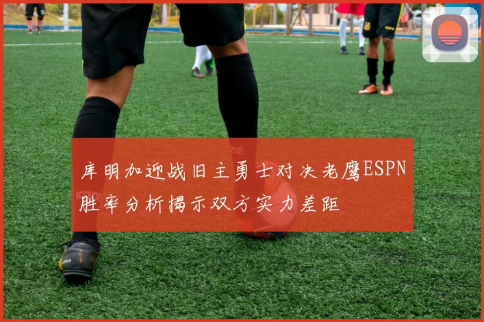 库明加迎战旧主勇士对决老鹰ESPN胜率分析揭示双方实力差距