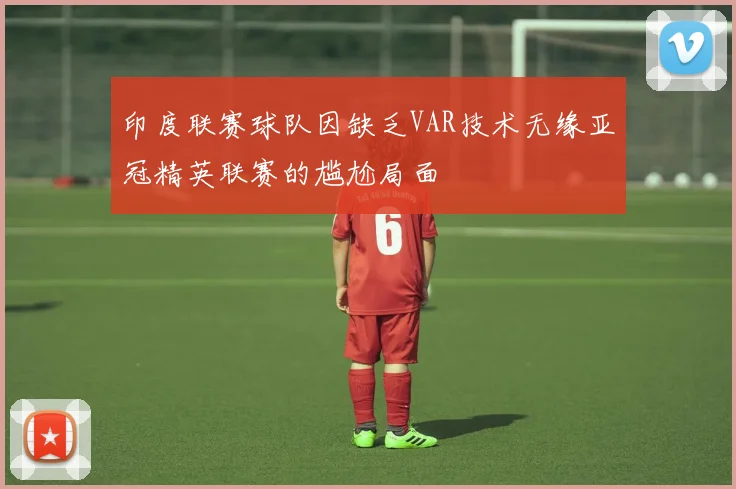 印度联赛球队因缺乏VAR技术无缘亚冠精英联赛的尴尬局面