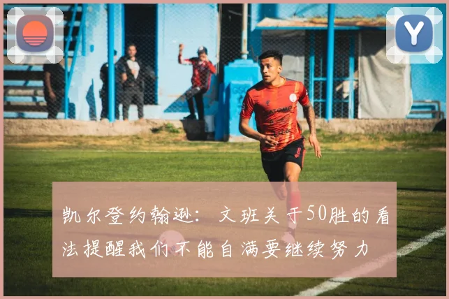 凯尔登约翰逊：文班关于50胜的看法提醒我们不能自满要继续努力