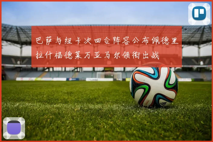 巴萨与纽卡次回合阵容公布佩德里拉什福德莱万亚马尔领衔出战