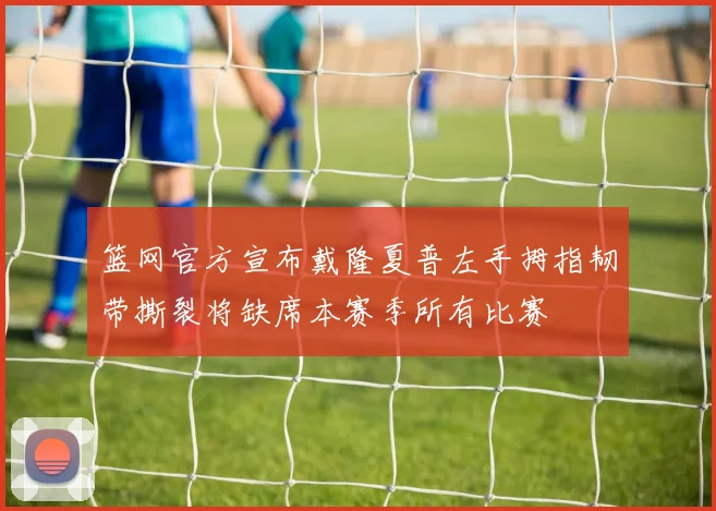 篮网官方宣布戴隆夏普左手拇指韧带撕裂将缺席本赛季所有比赛
