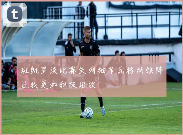 班凯罗谈比赛失利细节瓦格纳缺阵让我更加积极进攻