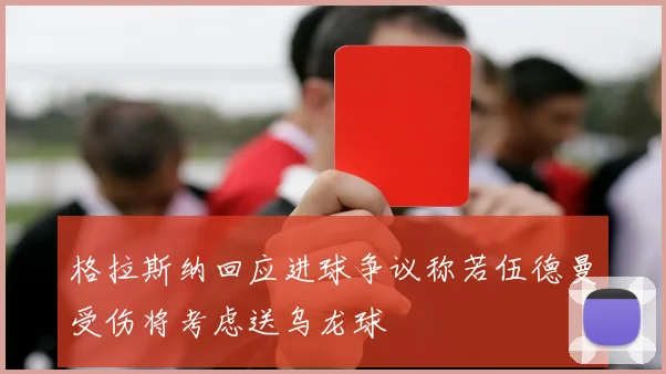 格拉斯纳回应进球争议称若伍德曼受伤将考虑送乌龙球