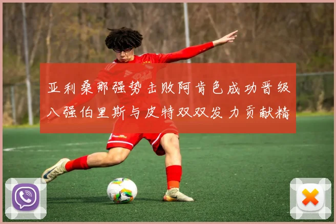 亚利桑那强势击败阿肯色成功晋级八强伯里斯与皮特双双发力贡献精彩表现