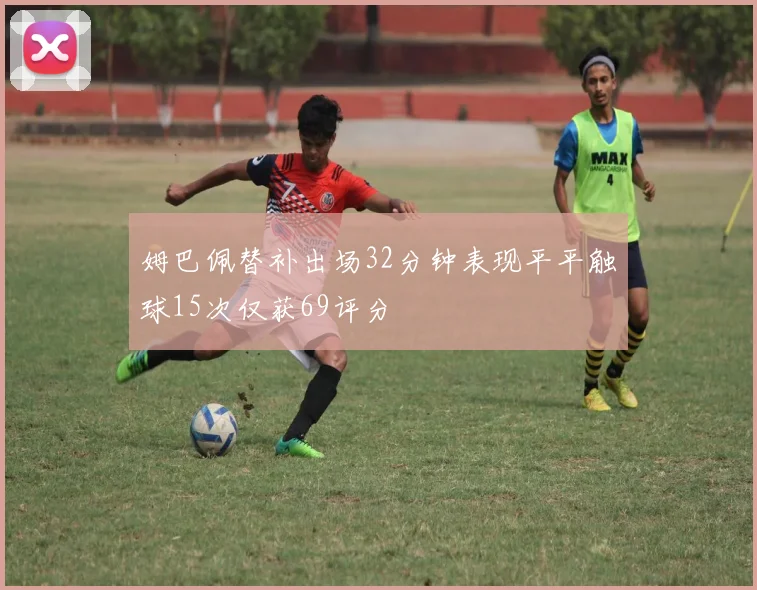 姆巴佩替补出场32分钟表现平平触球15次仅获69评分