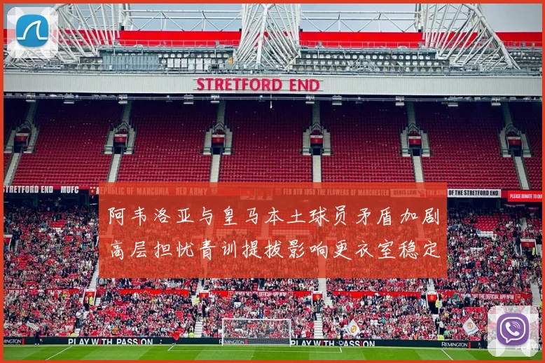 阿韦洛亚与皇马本土球员矛盾加剧高层担忧青训提拔影响更衣室稳定