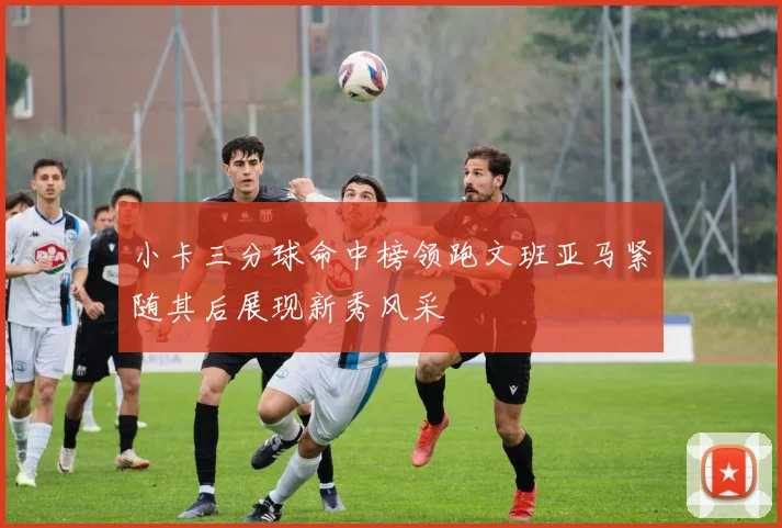 小卡三分球命中榜领跑文班亚马紧随其后展现新秀风采