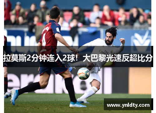拉莫斯2分钟连入2球！大巴黎光速反超比分