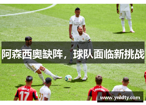 阿森西奥缺阵，球队面临新挑战